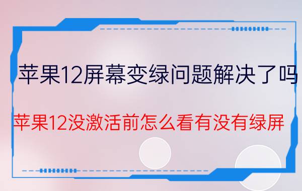 苹果12屏幕变绿问题解决了吗 苹果12没激活前怎么看有没有绿屏？